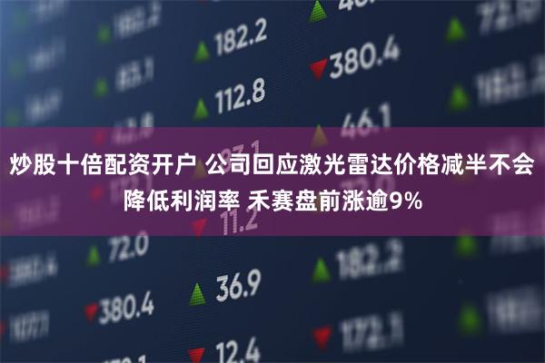 炒股十倍配资开户 公司回应激光雷达价格减半不会降低利润率 禾赛盘前涨逾9%