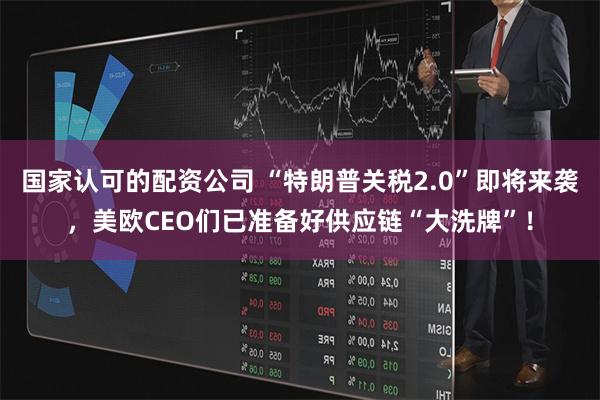 国家认可的配资公司 “特朗普关税2.0”即将来袭，美欧CEO们已准备好供应链“大洗牌”！