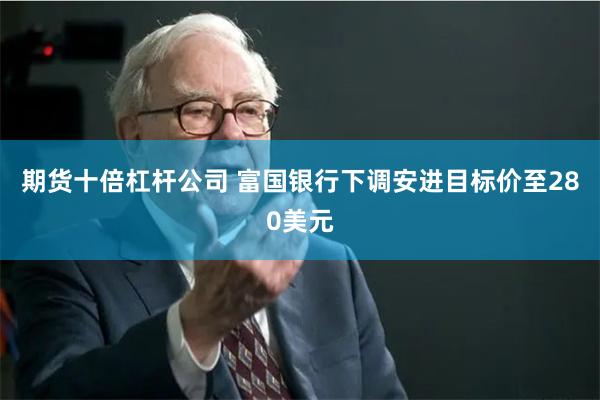 期货十倍杠杆公司 富国银行下调安进目标价至280美元