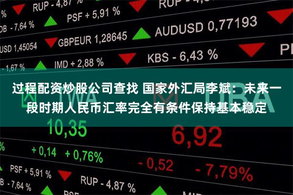 过程配资炒股公司查找 国家外汇局李斌：未来一段时期人民币汇率完全有条件保持基本稳定