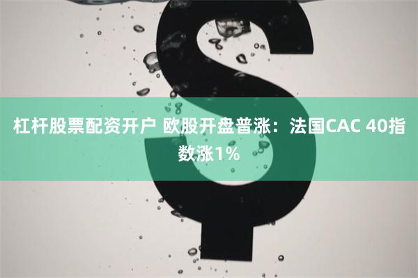 杠杆股票配资开户 欧股开盘普涨：法国CAC 40指数涨1%
