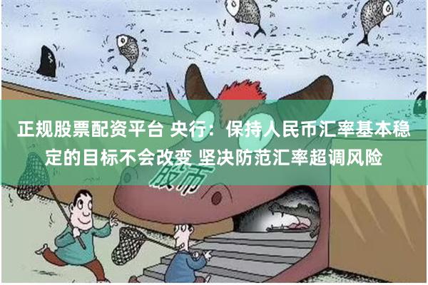 正规股票配资平台 央行：保持人民币汇率基本稳定的目标不会改变 坚决防范汇率超调风险