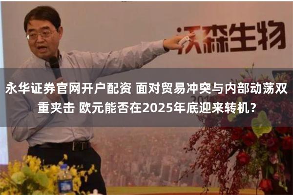 永华证券官网开户配资 面对贸易冲突与内部动荡双重夹击 欧元能否在2025年底迎来转机？