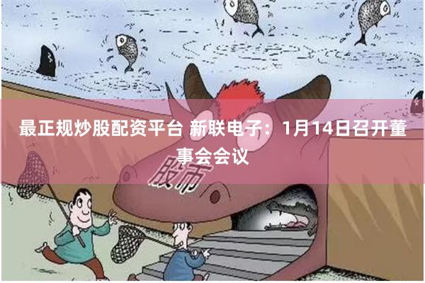 最正规炒股配资平台 新联电子：1月14日召开董事会会议