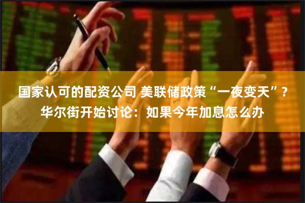 国家认可的配资公司 美联储政策“一夜变天”？华尔街开始讨论：如果今年加息怎么办
