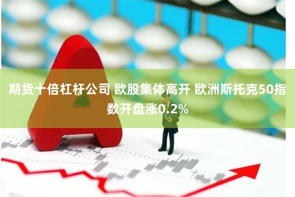 期货十倍杠杆公司 欧股集体高开 欧洲斯托克50指数开盘涨0.2%