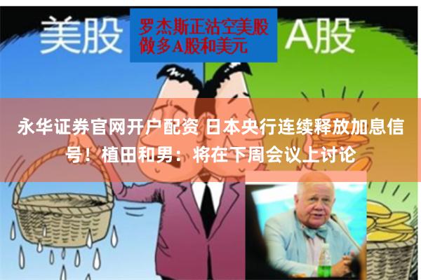 永华证券官网开户配资 日本央行连续释放加息信号！植田和男：将在下周会议上讨论