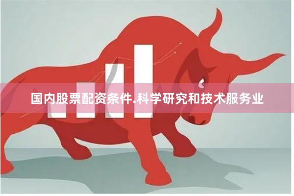国内股票配资条件.科学研究和技术服务业
