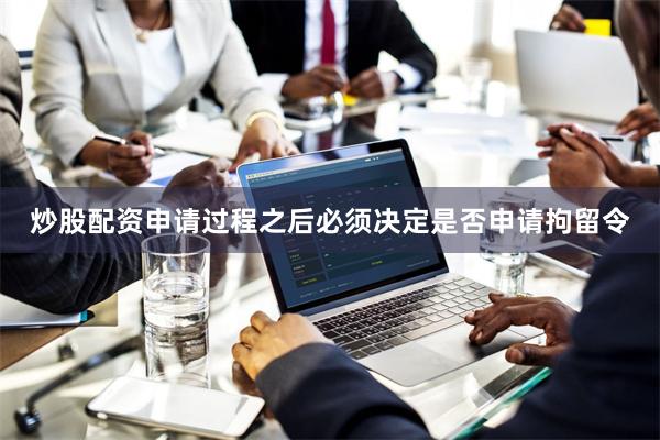 炒股配资申请过程之后必须决定是否申请拘留令