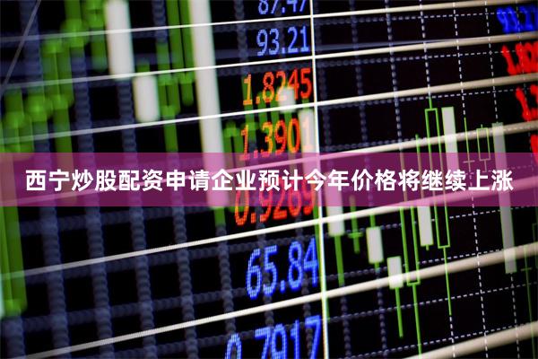 西宁炒股配资申请企业预计今年价格将继续上涨