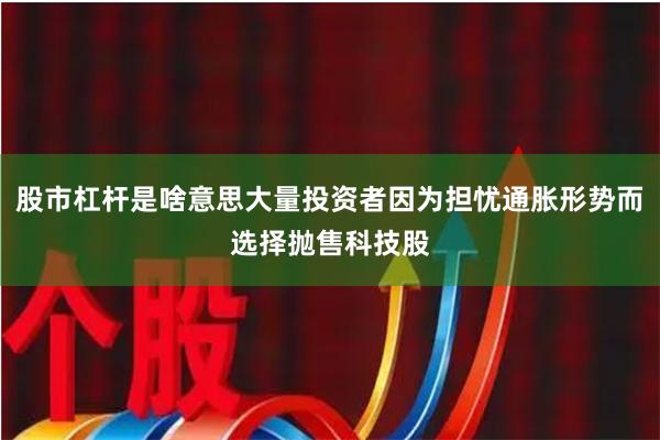 股市杠杆是啥意思大量投资者因为担忧通胀形势而选择抛售科技股