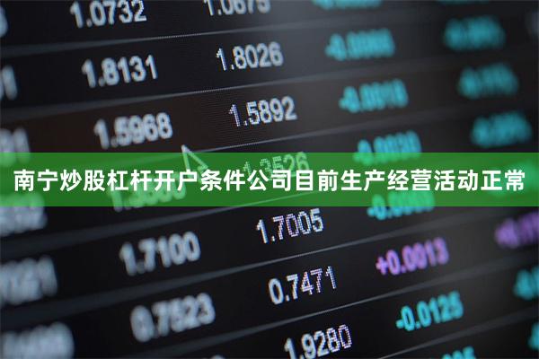 南宁炒股杠杆开户条件公司目前生产经营活动正常