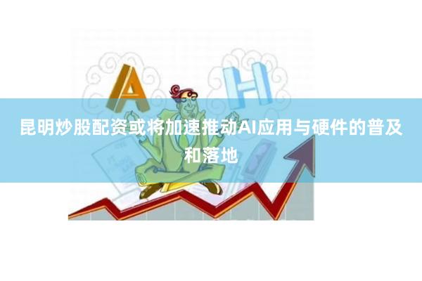 昆明炒股配资或将加速推动AI应用与硬件的普及和落地