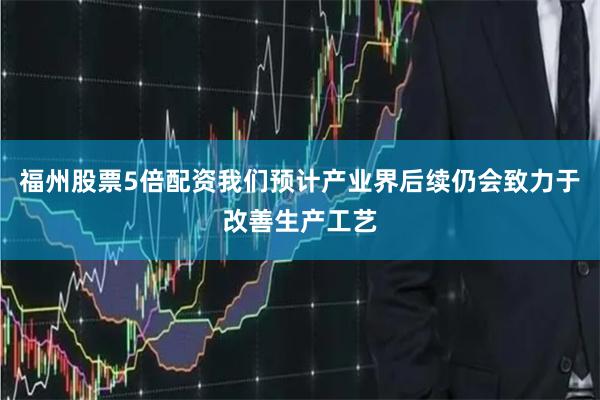 福州股票5倍配资我们预计产业界后续仍会致力于改善生产工艺