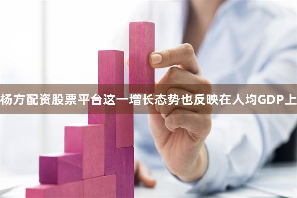 杨方配资股票平台这一增长态势也反映在人均GDP上