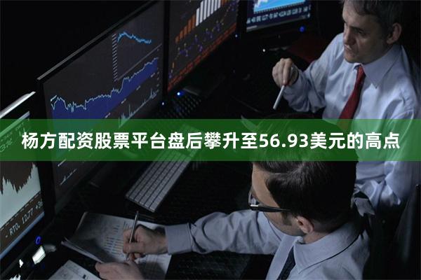 杨方配资股票平台盘后攀升至56.93美元的高点