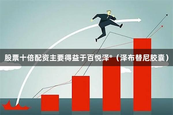 股票十倍配资主要得益于百悦泽®（泽布替尼胶囊）