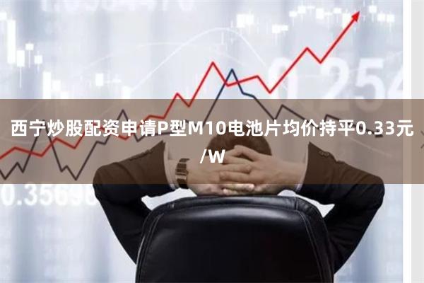 西宁炒股配资申请P型M10电池片均价持平0.33元/W