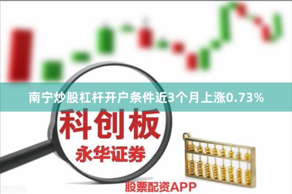 南宁炒股杠杆开户条件近3个月上涨0.73%