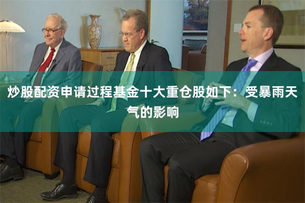 炒股配资申请过程基金十大重仓股如下：受暴雨天气的影响