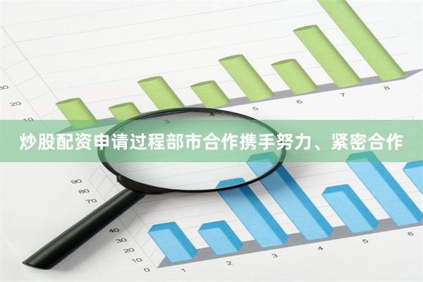 炒股配资申请过程部市合作携手努力、紧密合作