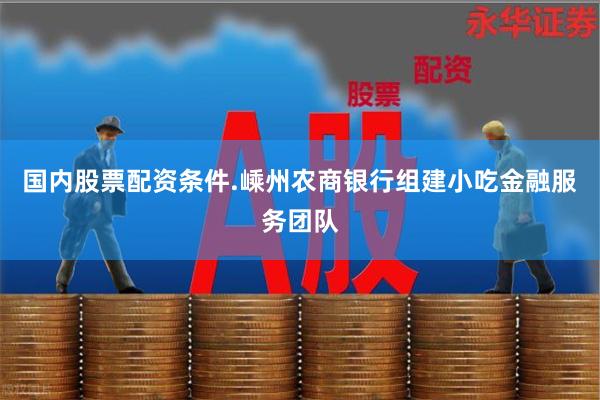 国内股票配资条件.嵊州农商银行组建小吃金融服务团队