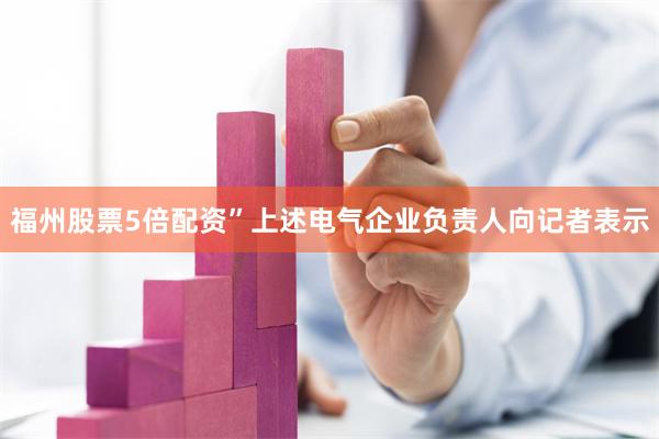 福州股票5倍配资”上述电气企业负责人向记者表示