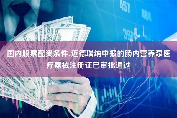 国内股票配资条件.迈德瑞纳申报的肠内营养泵医疗器械注册证已审批通过