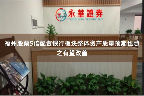 福州股票5倍配资银行板块整体资产质量预期也随之有望改善