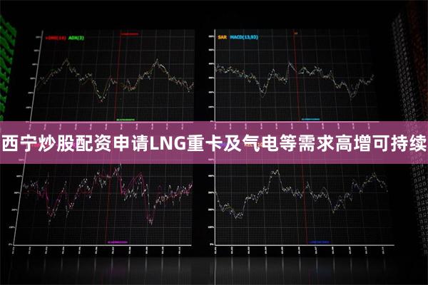 西宁炒股配资申请LNG重卡及气电等需求高增可持续