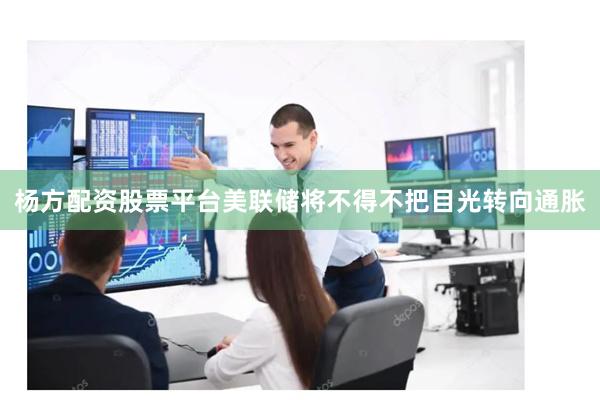 杨方配资股票平台美联储将不得不把目光转向通胀