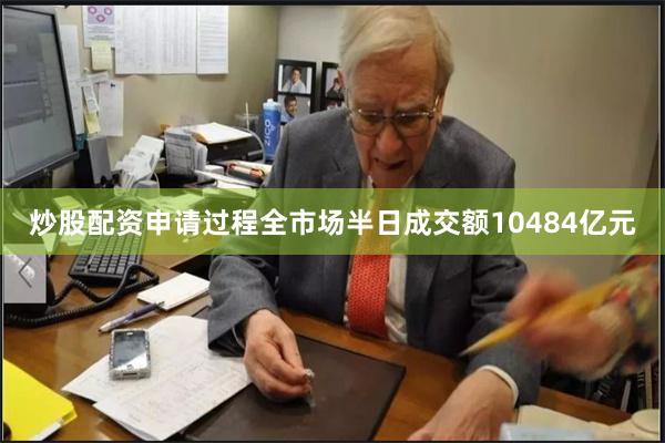 炒股配资申请过程全市场半日成交额10484亿元