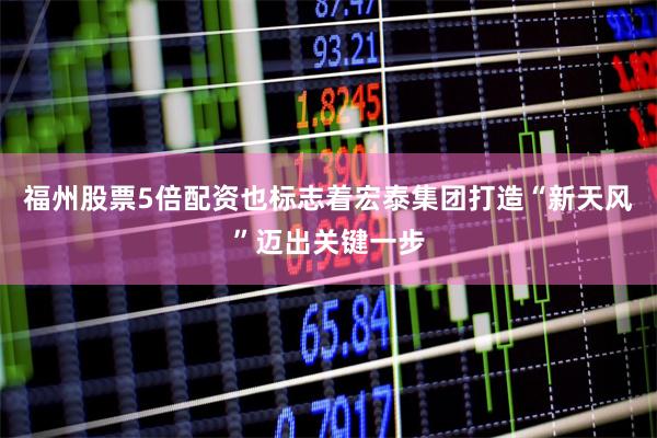 福州股票5倍配资也标志着宏泰集团打造“新天风”迈出关键一步