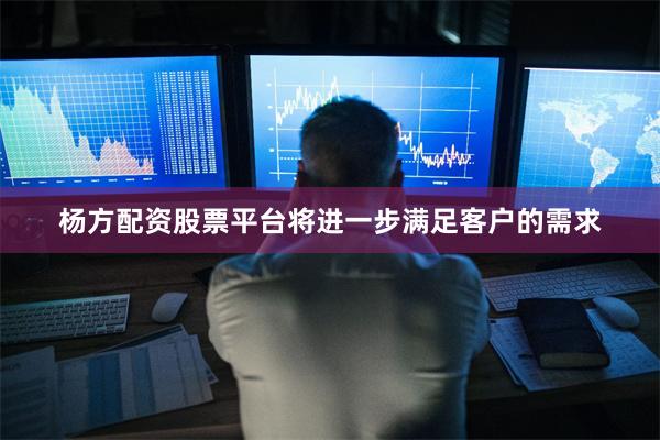 杨方配资股票平台将进一步满足客户的需求