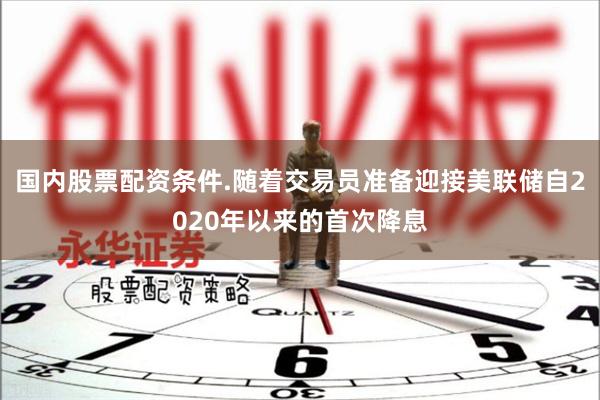 国内股票配资条件.随着交易员准备迎接美联储自2020年以来的首次降息