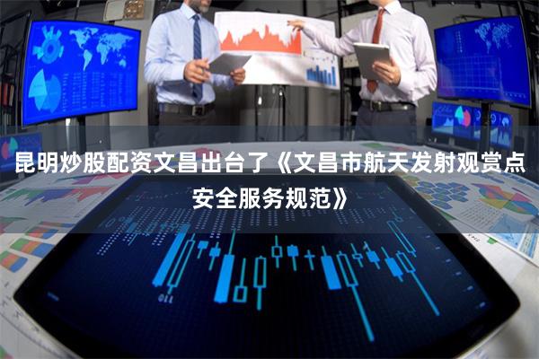 昆明炒股配资文昌出台了《文昌市航天发射观赏点安全服务规范》