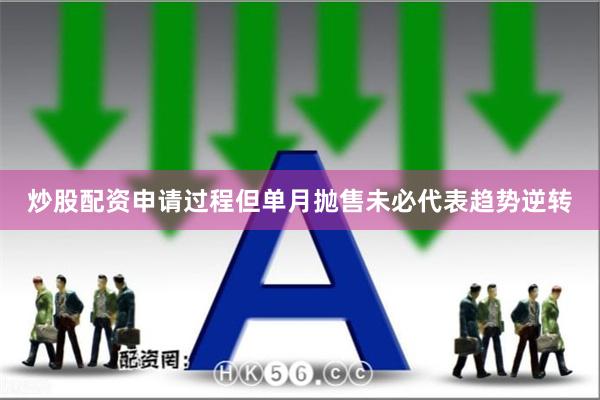 炒股配资申请过程但单月抛售未必代表趋势逆转