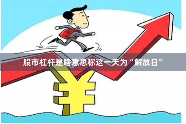 股市杠杆是啥意思称这一天为“解放日”