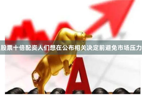 股票十倍配资人们想在公布相关决定前避免市场压力
