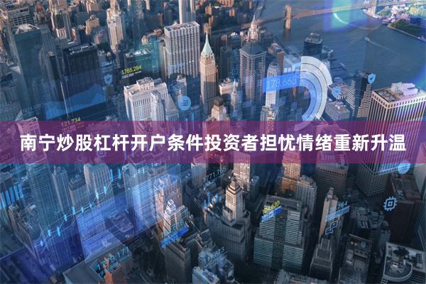 南宁炒股杠杆开户条件投资者担忧情绪重新升温