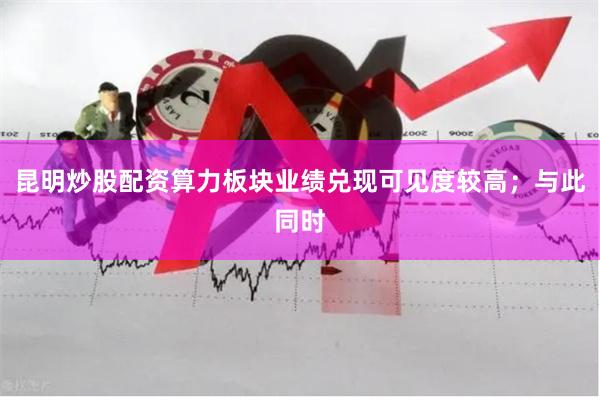 昆明炒股配资算力板块业绩兑现可见度较高；与此同时