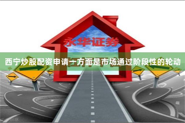 西宁炒股配资申请一方面是市场通过阶段性的轮动