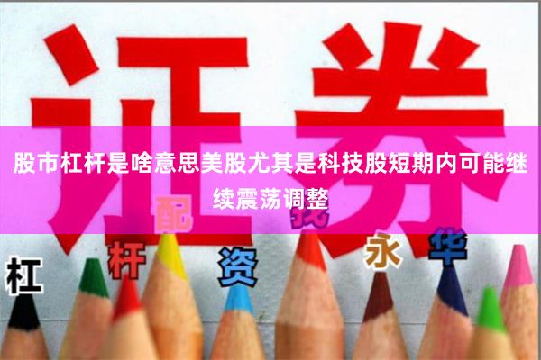 股市杠杆是啥意思美股尤其是科技股短期内可能继续震荡调整