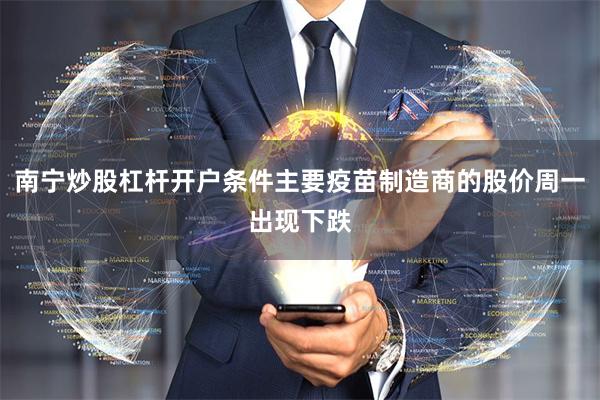 南宁炒股杠杆开户条件主要疫苗制造商的股价周一出现下跌