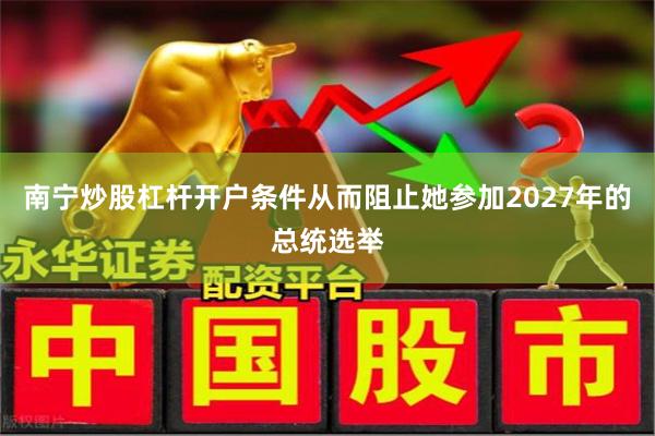 南宁炒股杠杆开户条件从而阻止她参加2027年的总统选举