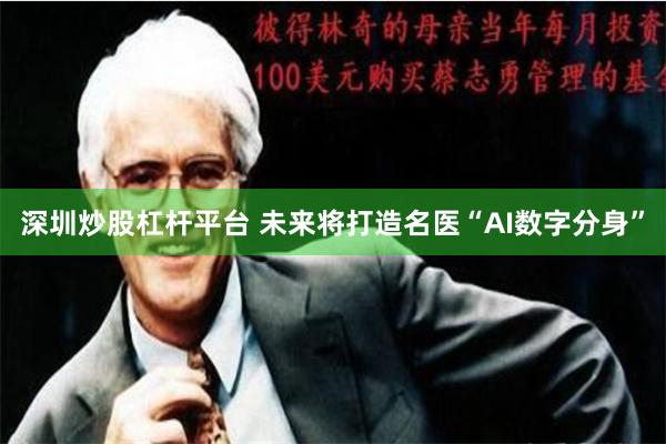 深圳炒股杠杆平台 未来将打造名医“AI数字分身”