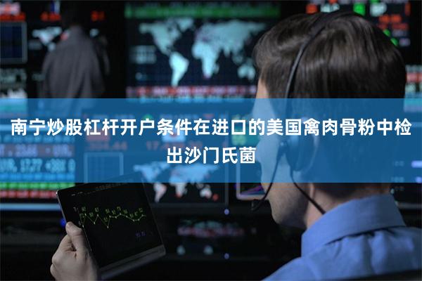 南宁炒股杠杆开户条件在进口的美国禽肉骨粉中检出沙门氏菌