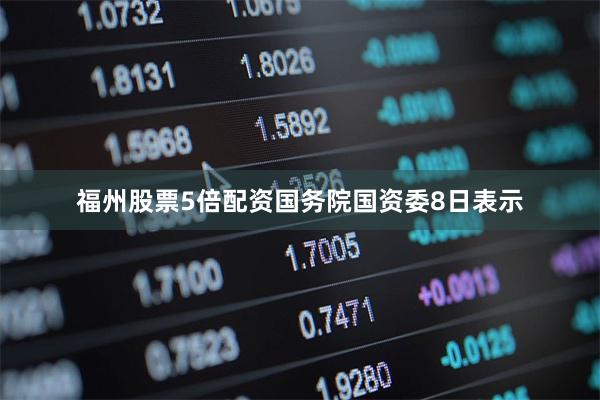 福州股票5倍配资国务院国资委8日表示