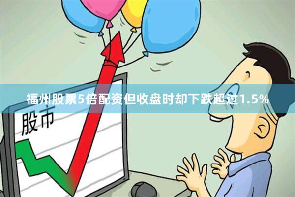 福州股票5倍配资但收盘时却下跌超过1.5%