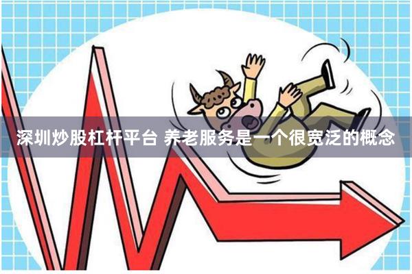 深圳炒股杠杆平台 养老服务是一个很宽泛的概念